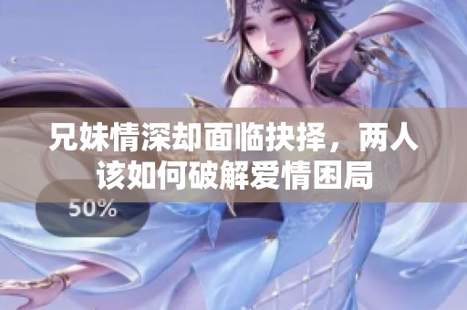 兄妹情深却面临抉择，两人该如何破解爱情困局