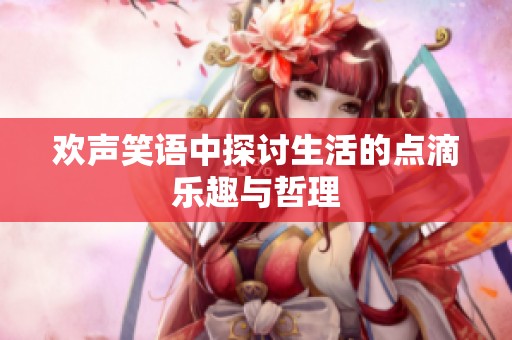 欢声笑语中探讨生活的点滴乐趣与哲理