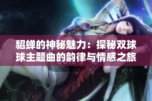 貂蝉的神秘魅力：探秘双球球主题曲的韵律与情感之旅