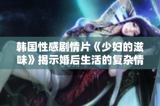 韩国性感剧情片《少妇的滋味》揭示婚后生活的复杂情感和欲望