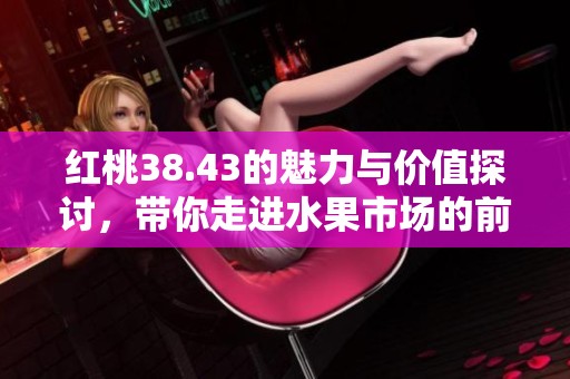 红桃38.43的魅力与价值探讨，带你走进水果市场的前沿