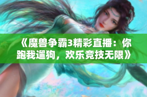 《魔兽争霸3精彩直播：你跑我遛狗，欢乐竞技无限》