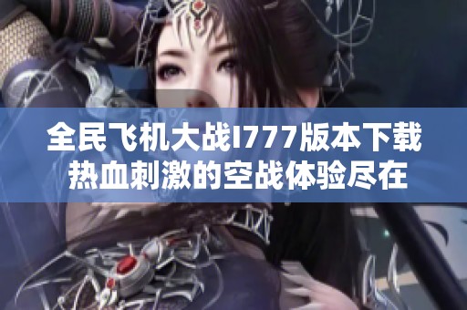 全民飞机大战I777版本下载 热血刺激的空战体验尽在掌握中