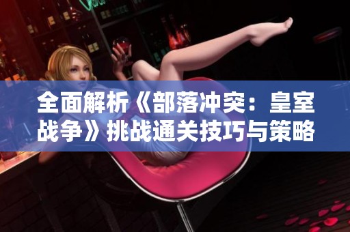 全面解析《部落冲突：皇室战争》挑战通关技巧与策略
