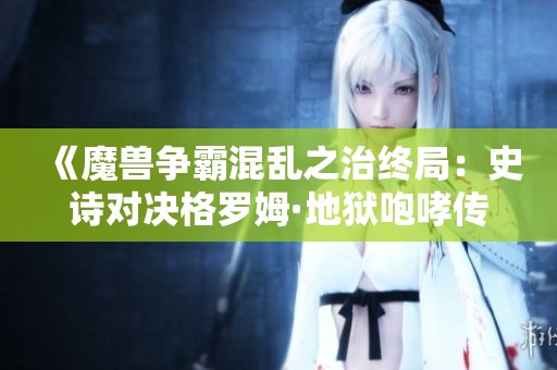 《魔兽争霸混乱之治终局：史诗对决格罗姆·地狱咆哮传记》