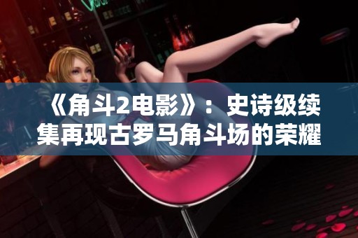 《角斗2电影》：史诗级续集再现古罗马角斗场的荣耀与血战