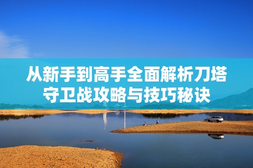 从新手到高手全面解析刀塔守卫战攻略与技巧秘诀
