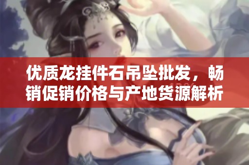 优质龙挂件石吊坠批发，畅销促销价格与产地货源解析