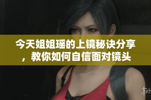 今天姐姐瑶的上镜秘诀分享，教你如何自信面对镜头