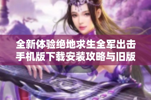 全新体验绝地求生全军出击手机版下载安装攻略与旧版本分享
