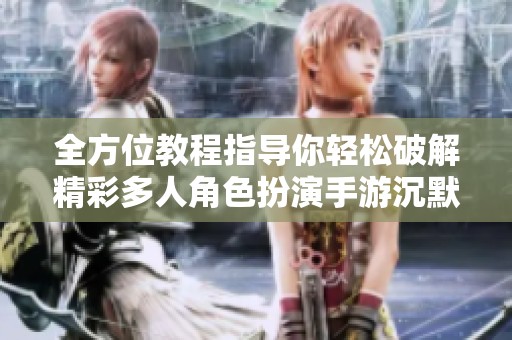 全方位教程指导你轻松破解精彩多人角色扮演手游沉默开发者
