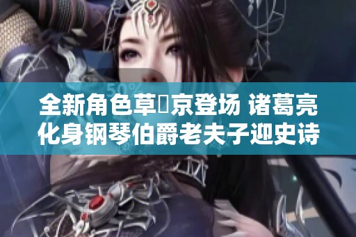 全新角色草薙京登场 诸葛亮化身钢琴伯爵老夫子迎史诗重塑