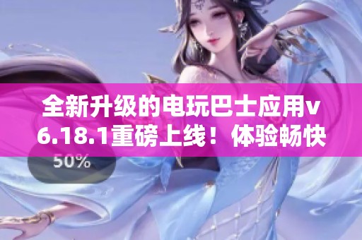 全新升级的电玩巴士应用v6.18.1重磅上线！体验畅快游戏乐趣