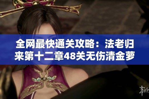 全网最快通关攻略：法老归来第十二章48关无伤清金萝卜技巧分享