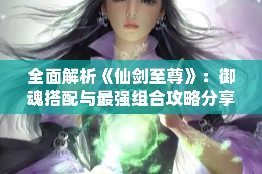 全面解析《仙剑至尊》：御魂搭配与最强组合攻略分享