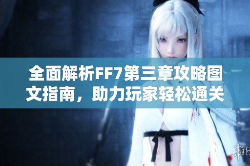 全面解析FF7第三章攻略图文指南，助力玩家轻松通关