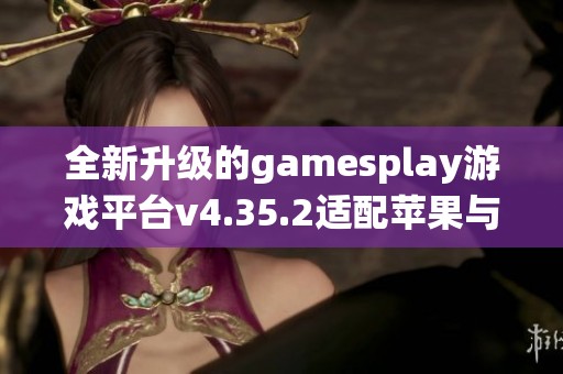 全新升级的gamesplay游戏平台v4.35.2适配苹果与安卓系统