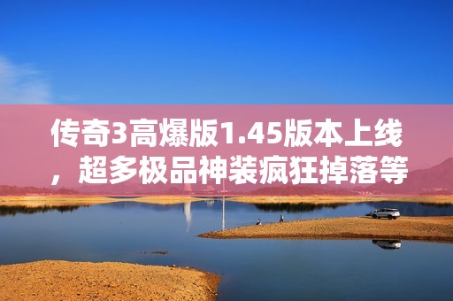 传奇3高爆版1.45版本上线，超多极品神装疯狂掉落等你来拿！
