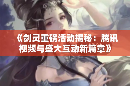 《剑灵重磅活动揭秘：腾讯视频与盛大互动新篇章》