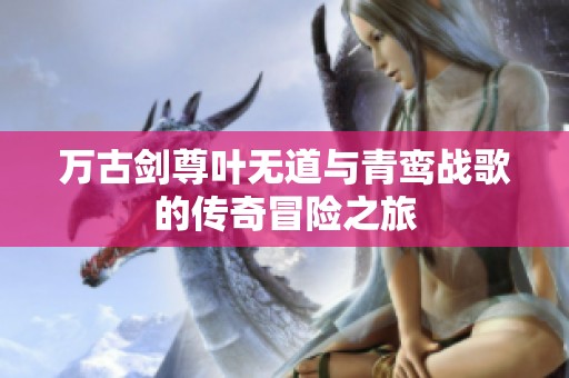 万古剑尊叶无道与青鸾战歌的传奇冒险之旅