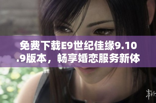 免费下载E9世纪佳缘9.10.9版本，畅享婚恋服务新体验