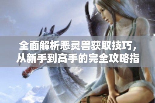 全面解析恶灵兽获取技巧，从新手到高手的完全攻略指南