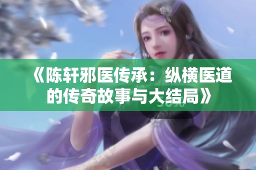 《陈轩邪医传承：纵横医道的传奇故事与大结局》