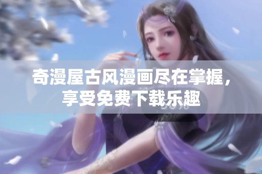 奇漫屋古风漫画尽在掌握，享受免费下载乐趣