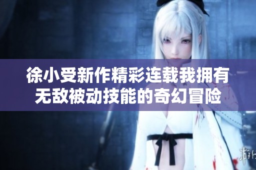 徐小受新作精彩连载我拥有无敌被动技能的奇幻冒险