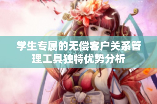学生专属的无偿客户关系管理工具独特优势分析