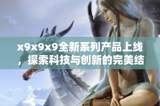 x9x9x9全新系列产品上线，探索科技与创新的完美结合