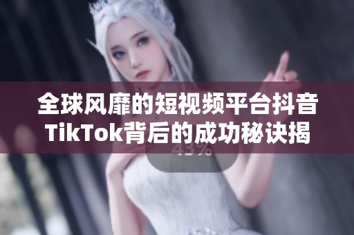 全球风靡的短视频平台抖音TikTok背后的成功秘诀揭秘