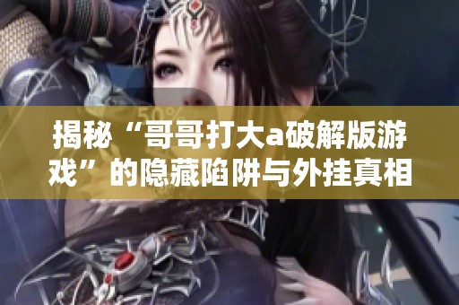 揭秘“哥哥打大a破解版游戏”的隐藏陷阱与外挂真相