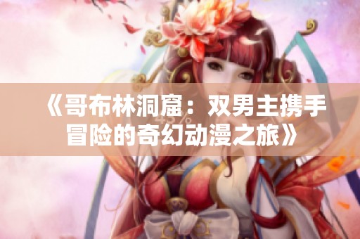 《哥布林洞窟：双男主携手冒险的奇幻动漫之旅》