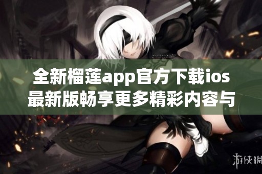 全新榴莲app官方下载ios最新版畅享更多精彩内容与功能
