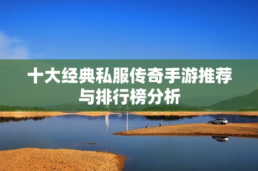 十大经典私服传奇手游推荐与排行榜分析