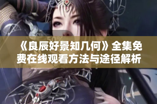 《良辰好景知几何》全集免费在线观看方法与途径解析