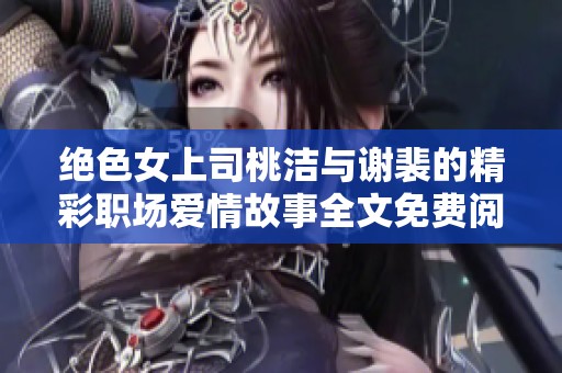 绝色女上司桃洁与谢裴的精彩职场爱情故事全文免费阅读