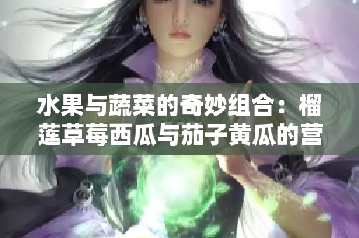 水果与蔬菜的奇妙组合：榴莲草莓西瓜与茄子黄瓜的营养对比