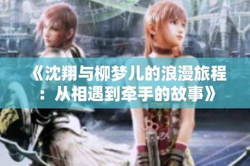 《沈翔与柳梦儿的浪漫旅程：从相遇到牵手的故事》