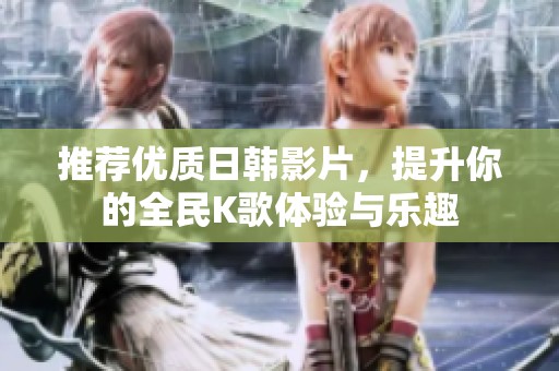 推荐优质日韩影片，提升你的全民K歌体验与乐趣