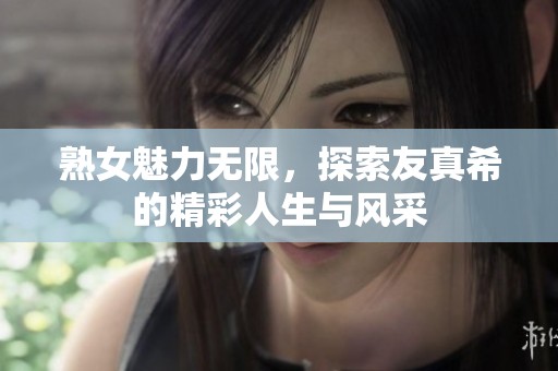 熟女魅力无限，探索友真希的精彩人生与风采