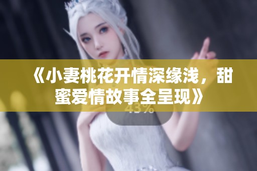 《小妻桃花开情深缘浅，甜蜜爱情故事全呈现》