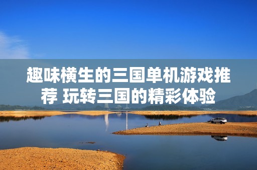 趣味横生的三国单机游戏推荐 玩转三国的精彩体验