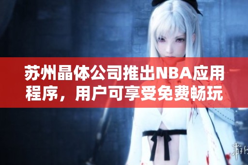 苏州晶体公司推出NBA应用程序，用户可享受免费畅玩体验
