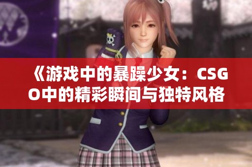 《游戏中的暴躁少女：CSGO中的精彩瞬间与独特风格》