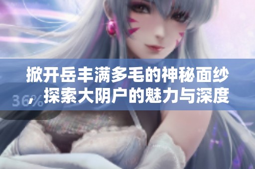 掀开岳丰满多毛的神秘面纱，探索大阴户的魅力与深度