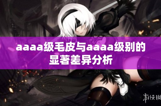 aaaa级毛皮与aaaa级别的显著差异分析