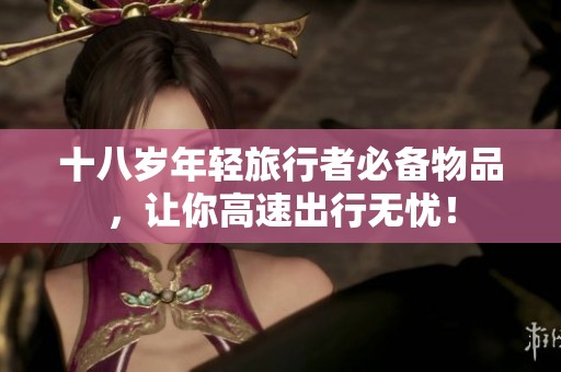 十八岁年轻旅行者必备物品，让你高速出行无忧！