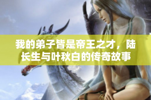 我的弟子皆是帝王之才，陆长生与叶秋白的传奇故事